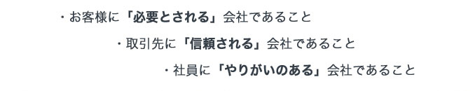 お客様に「必要とされる」会社であること・取引先に「信頼される」会社であること・社員に「やりがいのある」会社であること